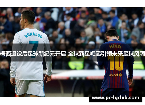 梅西退役后足球新纪元开启 全球新星崛起引领未来足球风潮
