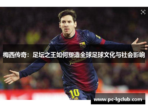 梅西传奇：足坛之王如何塑造全球足球文化与社会影响