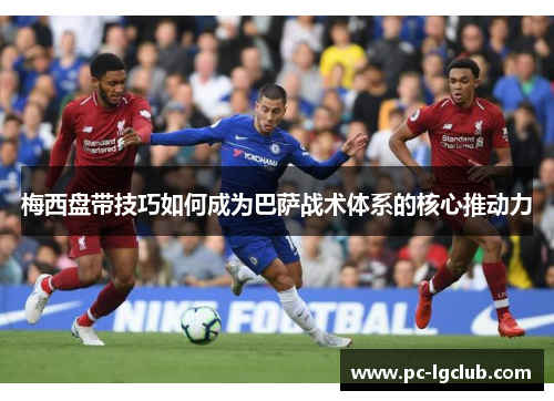 梅西盘带技巧如何成为巴萨战术体系的核心推动力