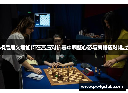 棋后居文君如何在高压对抗赛中调整心态与策略应对挑战 棋后居文君如何在高压对抗赛中调整心态与策略应对挑战