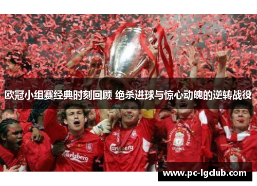欧冠小组赛经典时刻回顾 绝杀进球与惊心动魄的逆转战役