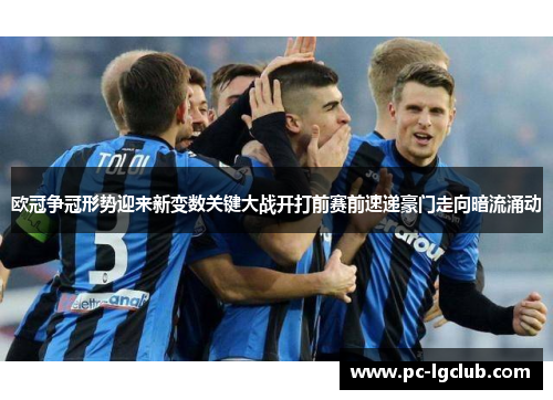 欧冠争冠形势迎来新变数关键大战开打前赛前速递豪门走向暗流涌动 欧冠争冠形势迎来新变数关键大战开打前赛前速递豪门走向暗流涌动