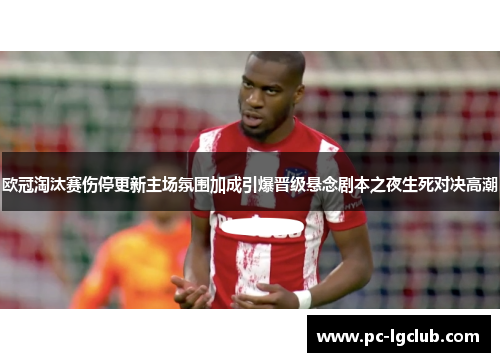 欧冠淘汰赛伤停更新主场氛围加成引爆晋级悬念剧本之夜生死对决高潮 欧冠淘汰赛伤停更新主场氛围加成引爆晋级悬念剧本之夜生死对决高潮