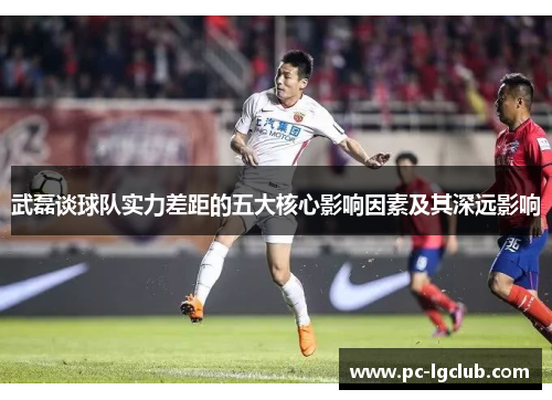 武磊谈球队实力差距的五大核心影响因素及其深远影响