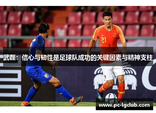 武磊:信心与韧性是足球队成功的关键因素与精神支柱 武磊:信心与韧性是足球队成功的关键因素与精神支柱