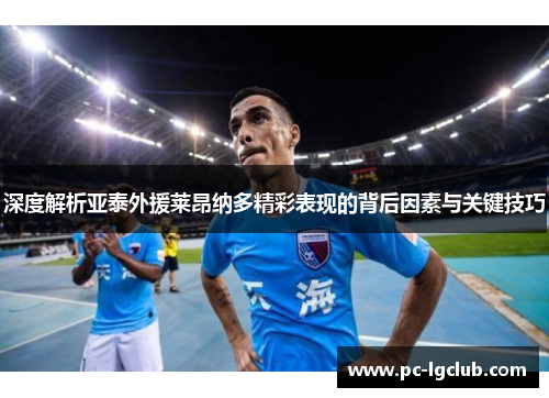 深度解析亚泰外援莱昂纳多精彩表现的背后因素与关键技巧 深度解析亚泰外援莱昂纳多精彩表现的背后因素与关键技巧