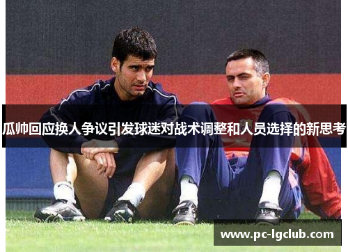 瓜帅回应换人争议引发球迷对战术调整和人员选择的新思考