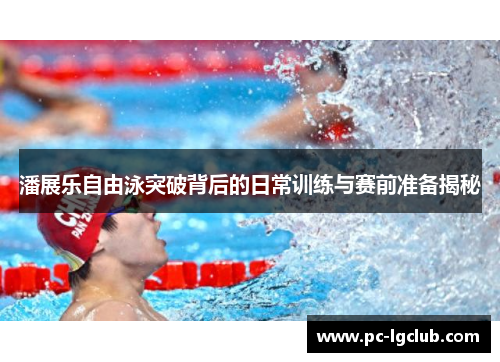 潘展乐自由泳突破背后的日常训练与赛前准备揭秘