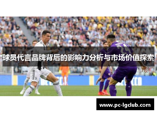 球员代言品牌背后的影响力分析与市场价值探索