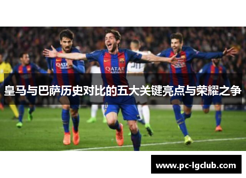 皇马与巴萨历史对比的五大关键亮点与荣耀之争