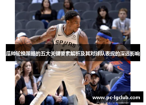 瓜帅轮换策略的五大关键要素解析及其对球队表现的深远影响