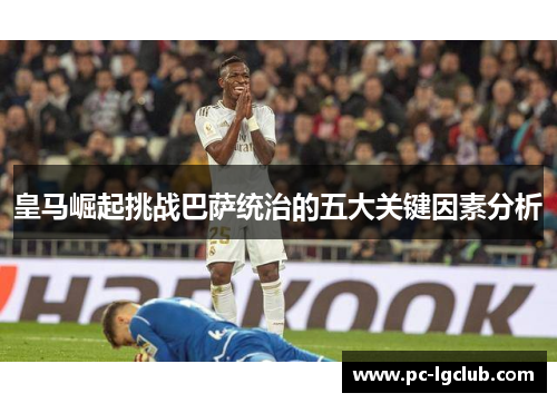 皇马崛起挑战巴萨统治的五大关键因素分析