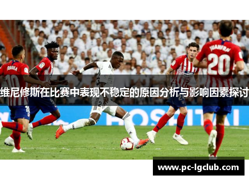 维尼修斯在比赛中表现不稳定的原因分析与影响因素探讨