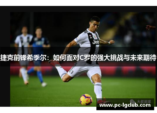 捷克前锋希季尔：如何面对C罗的强大挑战与未来期待